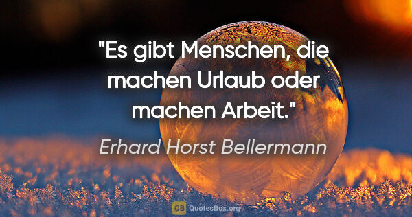 Erhard Horst Bellermann Zitat: "Es gibt Menschen, die machen Urlaub oder machen Arbeit."