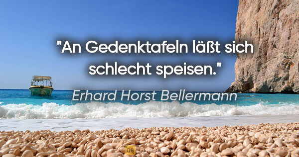 Erhard Horst Bellermann Zitat: "An Gedenktafeln läßt sich schlecht speisen."