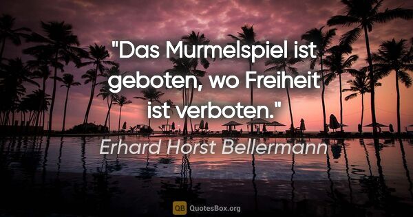 Erhard Horst Bellermann Zitat: "Das Murmelspiel ist geboten,

wo Freiheit ist verboten."