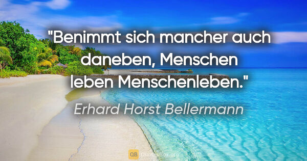 Erhard Horst Bellermann Zitat: "Benimmt sich mancher auch daneben,

Menschen leben Menschenleben."