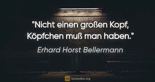 Erhard Horst Bellermann Zitat: "Nicht einen großen Kopf, Köpfchen muß man haben."