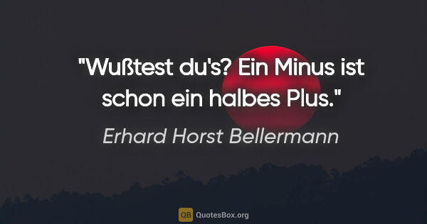 Erhard Horst Bellermann Zitat: "Wußtest du's?
Ein Minus ist schon ein halbes Plus."