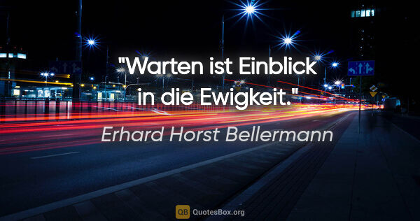 Erhard Horst Bellermann Zitat: "Warten ist Einblick in die Ewigkeit."