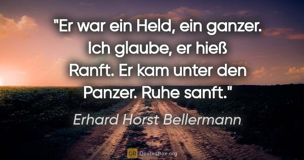 Erhard Horst Bellermann Zitat: "Er war ein Held, ein ganzer.

Ich glaube, er hieß Ranft.

Er..."