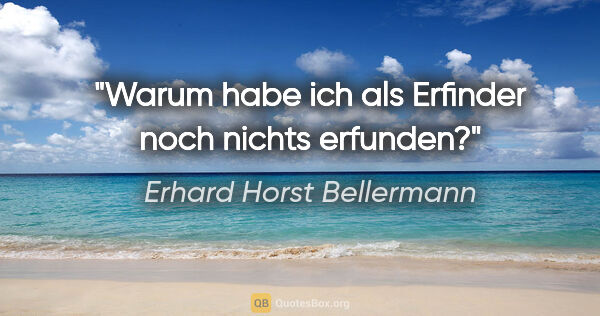 Erhard Horst Bellermann Zitat: "Warum habe ich als Erfinder noch nichts erfunden?"