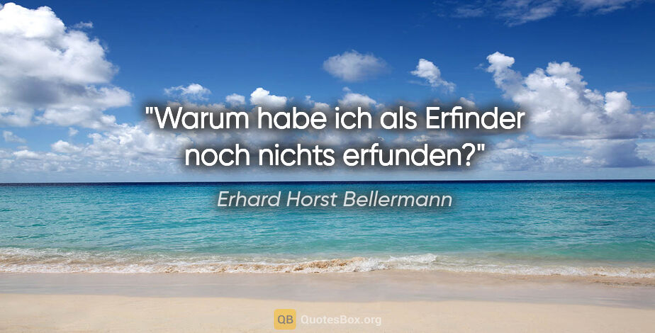 Erhard Horst Bellermann Zitat: "Warum habe ich als Erfinder noch nichts erfunden?"