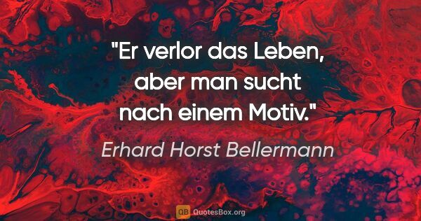 Erhard Horst Bellermann Zitat: "Er verlor das Leben, aber man sucht nach einem Motiv."