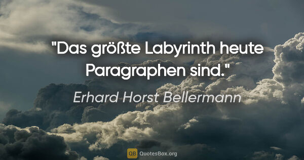 Erhard Horst Bellermann Zitat: "Das größte Labyrinth

heute Paragraphen sind."