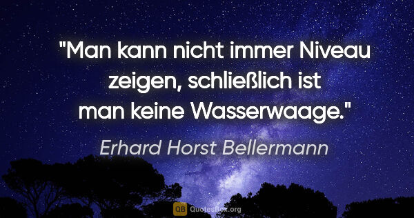 Erhard Horst Bellermann Zitat: "Man kann nicht immer Niveau zeigen,

schließlich ist man keine..."