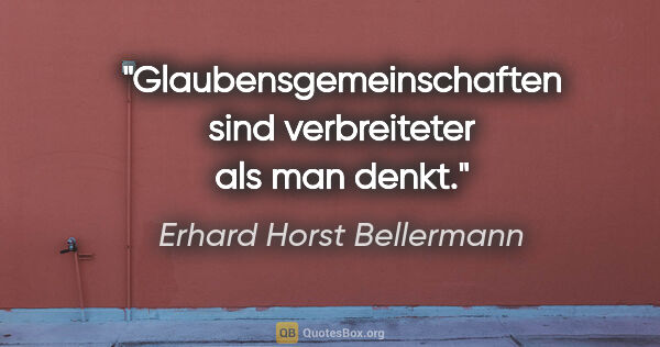 Erhard Horst Bellermann Zitat: "Glaubensgemeinschaften sind verbreiteter als man denkt."