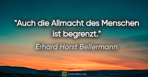 Erhard Horst Bellermann Zitat: "Auch die Allmacht des Menschen ist begrenzt."