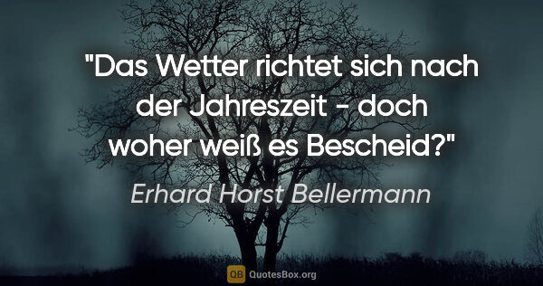 Erhard Horst Bellermann Zitat: "Das Wetter richtet sich nach der Jahreszeit -

doch woher weiß..."