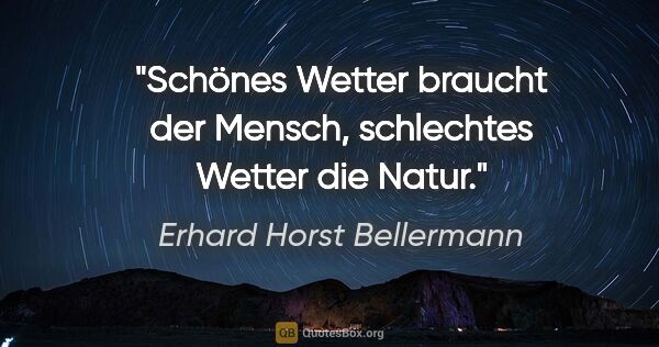 Erhard Horst Bellermann Zitat: "Schönes Wetter braucht der Mensch, schlechtes Wetter die Natur."