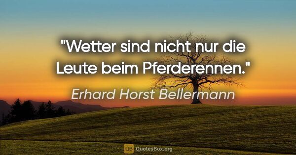 Erhard Horst Bellermann Zitat: "Wetter sind nicht nur die Leute beim Pferderennen."
