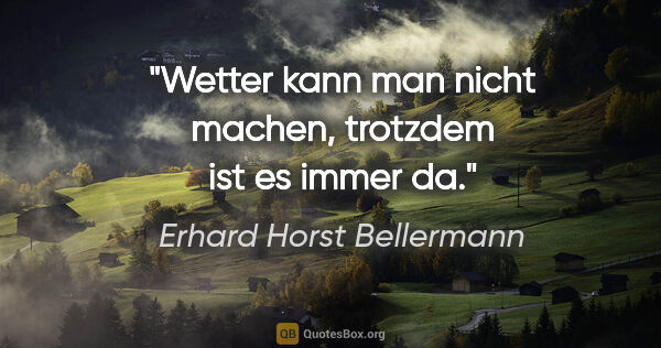 Erhard Horst Bellermann Zitat: "Wetter kann man nicht machen, trotzdem ist es immer da."