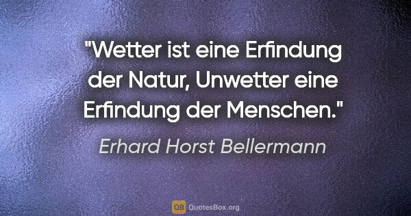 Erhard Horst Bellermann Zitat: "Wetter ist eine Erfindung der Natur, Unwetter eine Erfindung..."
