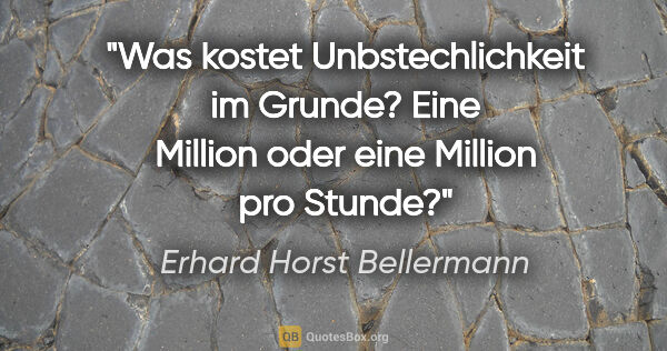 Erhard Horst Bellermann Zitat: "Was kostet Unbstechlichkeit im Grunde?

Eine Million oder eine..."