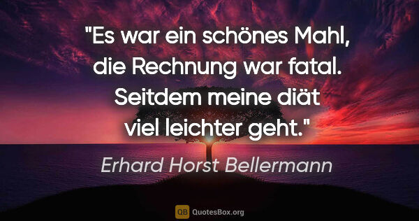 Erhard Horst Bellermann Zitat: "Es war ein schönes Mahl,

die Rechnung war fatal.

Seitdem..."