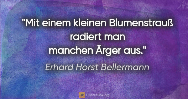 Erhard Horst Bellermann Zitat: "Mit einem kleinen Blumenstrauß

radiert man manchen Ärger aus."