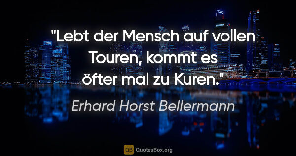 Erhard Horst Bellermann Zitat: "Lebt der Mensch auf vollen Touren,

kommt es öfter mal zu Kuren."