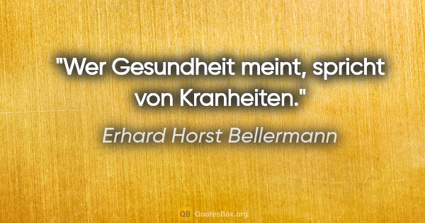 Erhard Horst Bellermann Zitat: "Wer Gesundheit meint, spricht von Kranheiten."