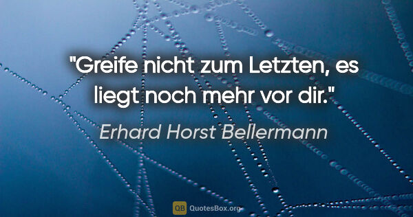 Erhard Horst Bellermann Zitat: "Greife nicht zum Letzten, es liegt noch mehr vor dir."