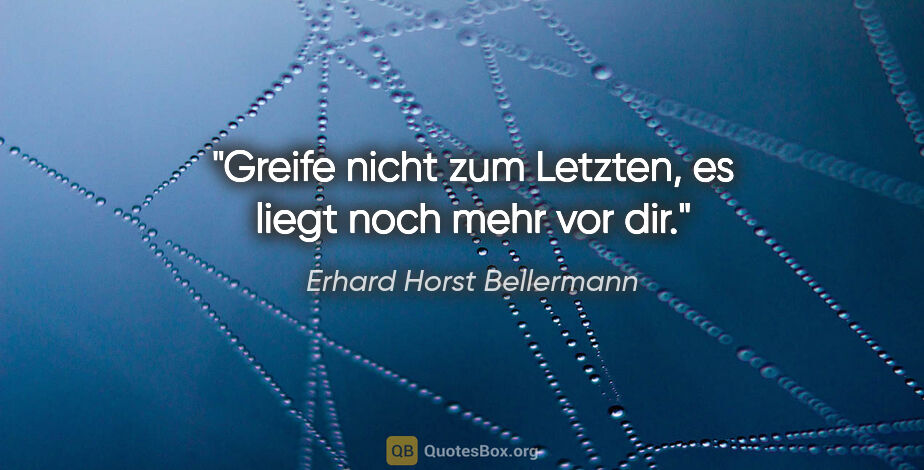 Erhard Horst Bellermann Zitat: "Greife nicht zum Letzten, es liegt noch mehr vor dir."