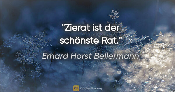Erhard Horst Bellermann Zitat: "Zierat ist der schönste Rat."