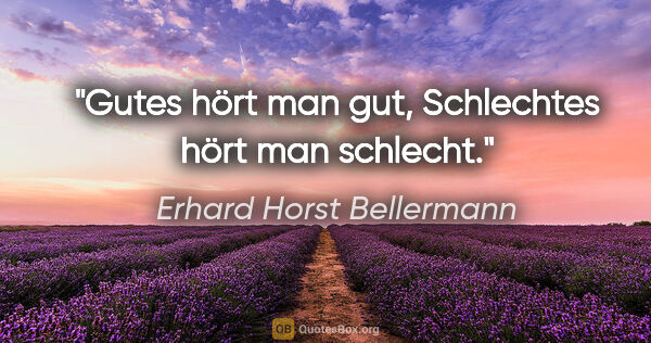 Erhard Horst Bellermann Zitat: "Gutes hört man gut, Schlechtes hört man schlecht."