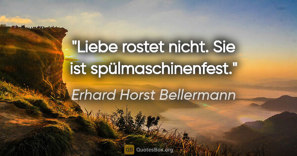 Erhard Horst Bellermann Zitat: "Liebe rostet nicht. Sie ist spülmaschinenfest."