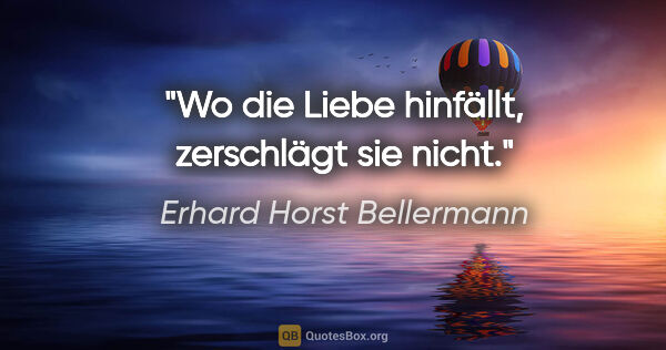 Erhard Horst Bellermann Zitat: "Wo die Liebe hinfällt, zerschlägt sie nicht."