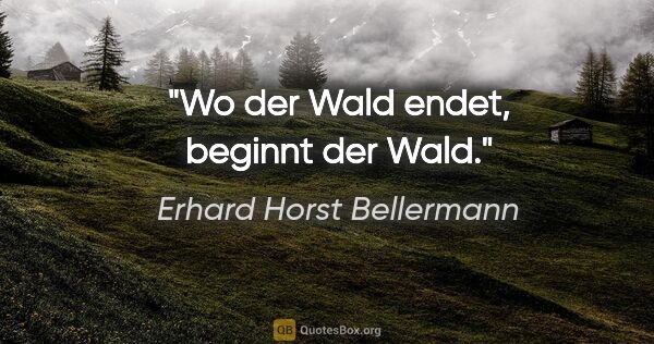 Erhard Horst Bellermann Zitat: "Wo der Wald endet, beginnt der Wald."