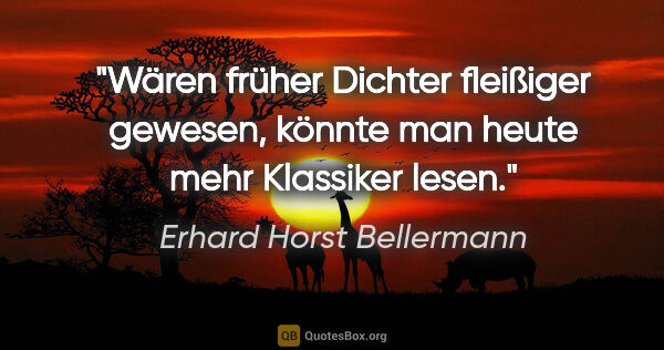 Erhard Horst Bellermann Zitat: "Wären früher Dichter fleißiger gewesen,

könnte man heute mehr..."