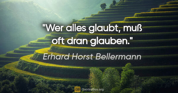 Erhard Horst Bellermann Zitat: "Wer alles glaubt, muß oft dran glauben."