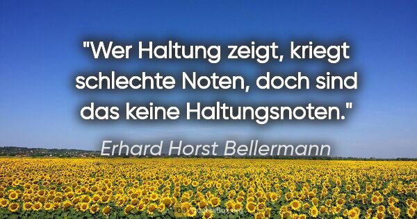 Erhard Horst Bellermann Zitat: "Wer Haltung zeigt, kriegt schlechte Noten,

doch sind das..."