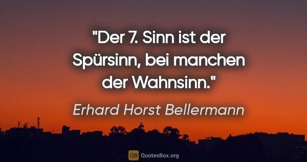 Erhard Horst Bellermann Zitat: "Der 7. Sinn ist der Spürsinn,

bei manchen der Wahnsinn."