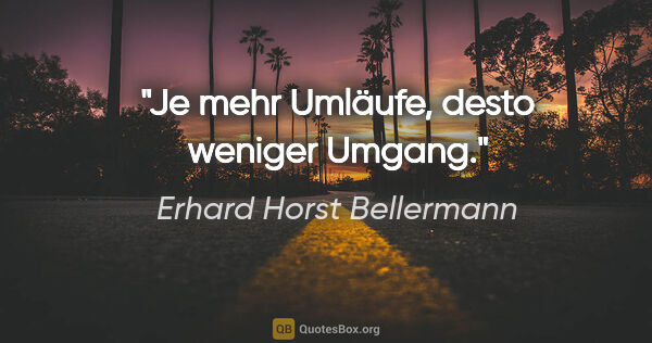 Erhard Horst Bellermann Zitat: "Je mehr Umläufe,

desto weniger Umgang."