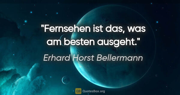 Erhard Horst Bellermann Zitat: "Fernsehen ist das,

was am besten ausgeht."