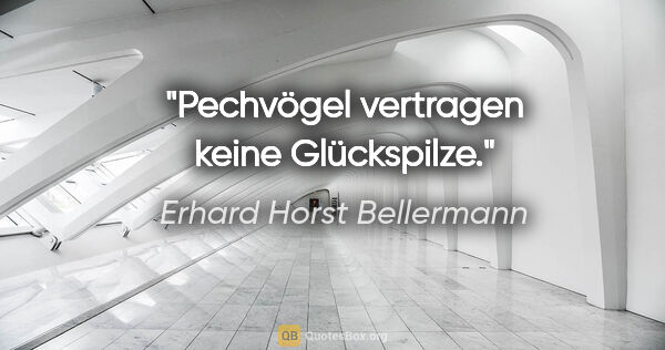 Erhard Horst Bellermann Zitat: "Pechvögel vertragen keine Glückspilze."
