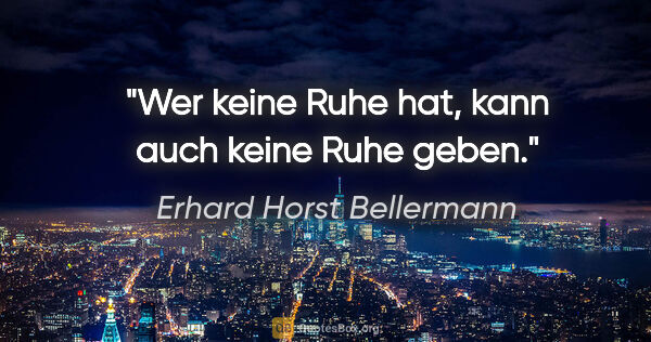 Erhard Horst Bellermann Zitat: "Wer keine Ruhe hat, kann auch keine Ruhe geben."