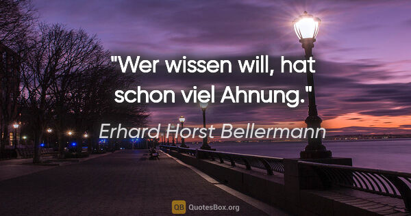 Erhard Horst Bellermann Zitat: "Wer wissen will,

hat schon viel Ahnung."
