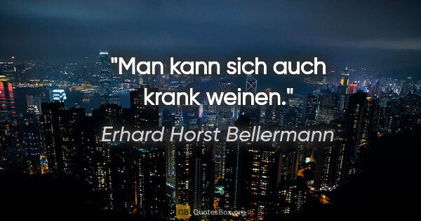 Erhard Horst Bellermann Zitat: "Man kann sich auch krank weinen."