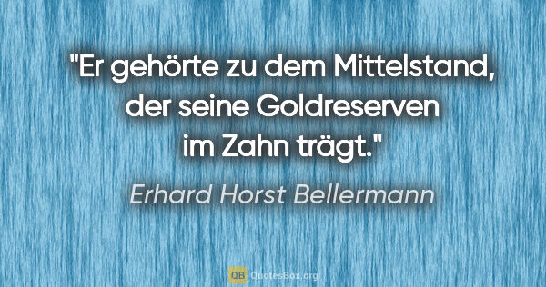 Erhard Horst Bellermann Zitat: "Er gehörte zu dem Mittelstand,

der seine Goldreserven im Zahn..."