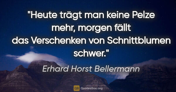 Erhard Horst Bellermann Zitat: "Heute trägt man keine Pelze mehr, morgen fällt das Verschenken..."