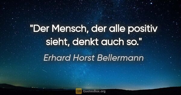 Erhard Horst Bellermann Zitat: "Der Mensch, der alle positiv sieht,

denkt auch so."