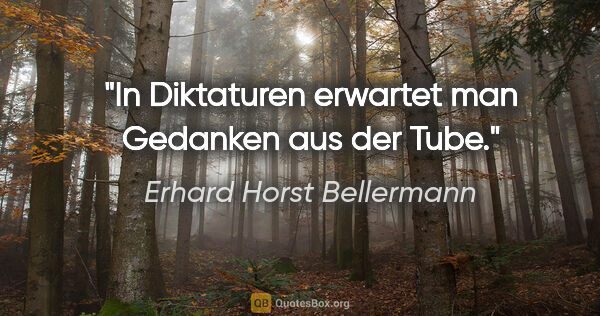 Erhard Horst Bellermann Zitat: "In Diktaturen erwartet man Gedanken aus der Tube."