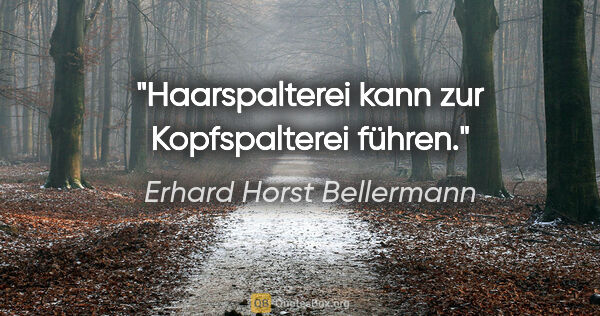 Erhard Horst Bellermann Zitat: "Haarspalterei kann zur Kopfspalterei führen."