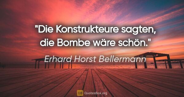 Erhard Horst Bellermann Zitat: "Die Konstrukteure sagten,

die Bombe wäre schön."