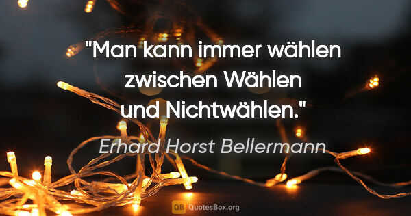Erhard Horst Bellermann Zitat: "Man kann immer wählen

zwischen Wählen und Nichtwählen."