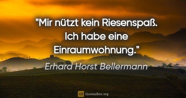 Erhard Horst Bellermann Zitat: "Mir nützt kein Riesenspaß.

Ich habe eine Einraumwohnung."